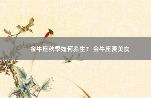 金牛座秋季如何养生？ 金牛座爱美食