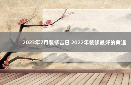 2023年7月装修吉日 2022年装修最好的黄道吉日