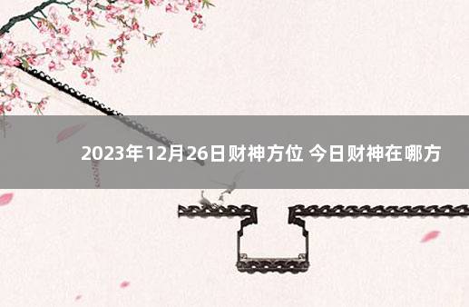 2023年12月26日财神方位 今日财神在哪方 1月20日