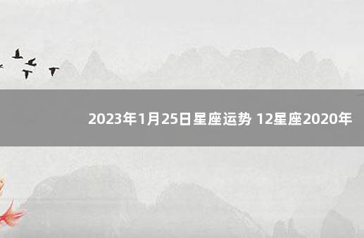 2023年1月25日星座运势 12星座2020年1月6日运势