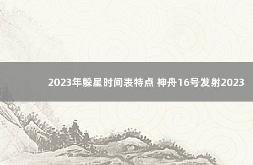 2023年躲星时间表特点 神舟16号发射2023年