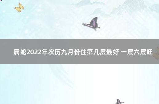 属蛇2022年农历九月份住第几层最好 一层六层旺运势