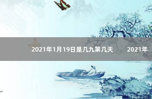 2021年1月19日是几九第几天 　　2021年四九时间