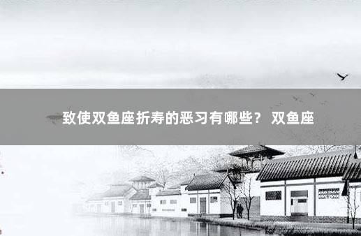致使双鱼座折寿的恶习有哪些？ 双鱼座