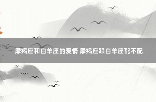 摩羯座和白羊座的爱情 摩羯座跟白羊座配不配