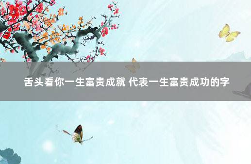 舌头看你一生富贵成就 代表一生富贵成功的字