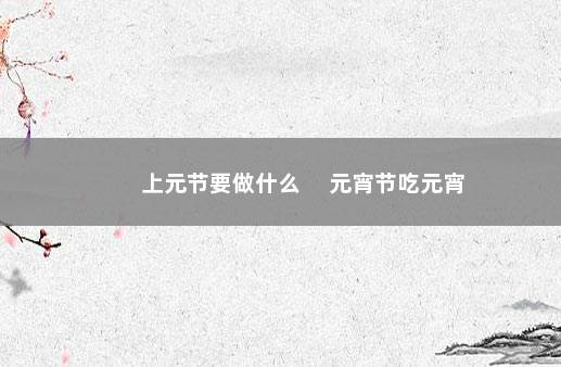 上元节要做什么 　元宵节吃元宵