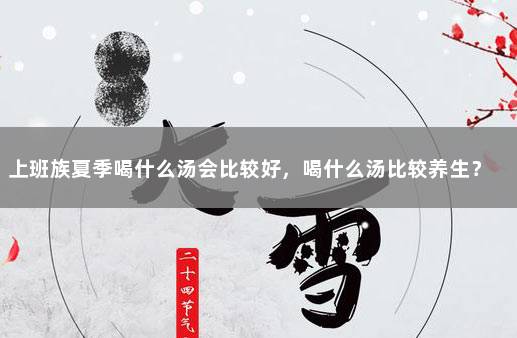 上班族夏季喝什么汤会比较好，喝什么汤比较养生？ 上班族最适合的兼职