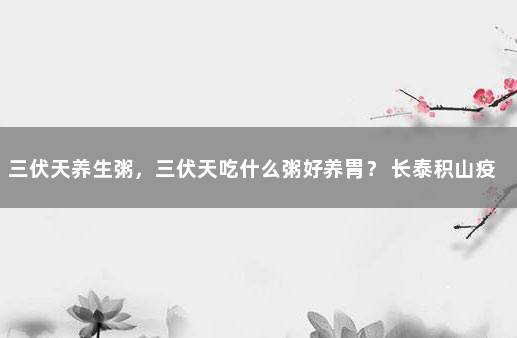 三伏天养生粥，三伏天吃什么粥好养胃？ 长泰积山疫情最新消息