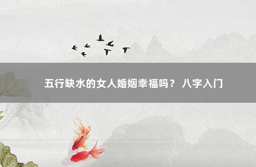 五行缺水的女人婚姻幸福吗？ 八字入门