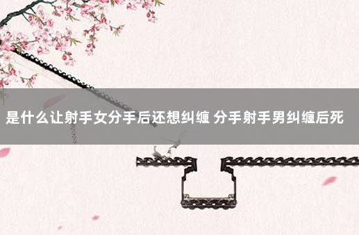 是什么让射手女分手后还想纠缠 分手射手男纠缠后死心