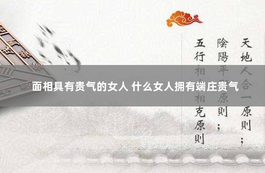 面相具有贵气的女人 什么女人拥有端庄贵气