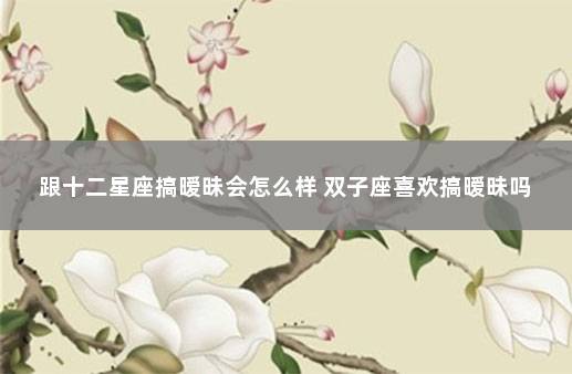 跟十二星座搞暧昧会怎么样 双子座喜欢搞暧昧吗