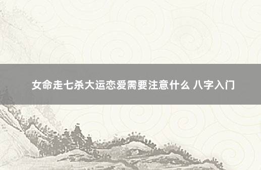 女命走七杀大运恋爱需要注意什么 八字入门