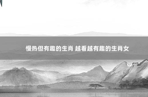 慢热但有趣的生肖 越看越有趣的生肖女