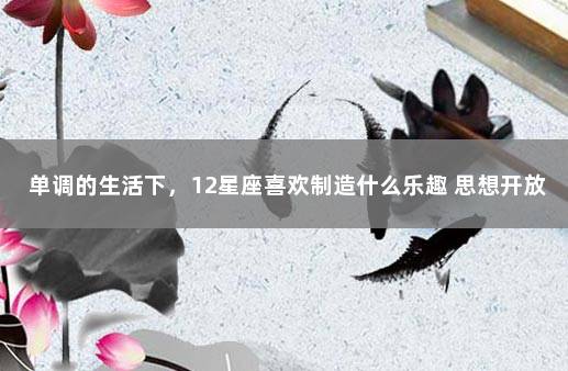 单调的生活下，12星座喜欢制造什么乐趣 思想开放的星座