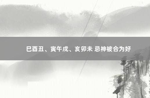 巳酉丑、寅午戌、亥卯未 忌神被合为好