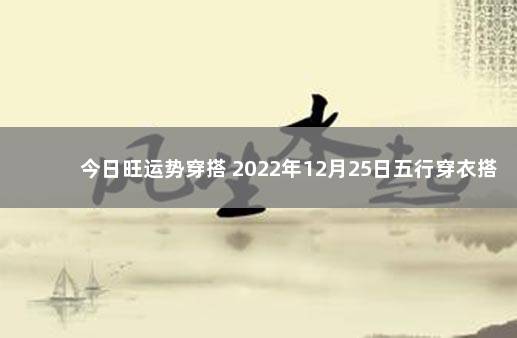 今日旺运势穿搭 2022年12月25日五行穿衣搭配 2022年12月6日的新闻