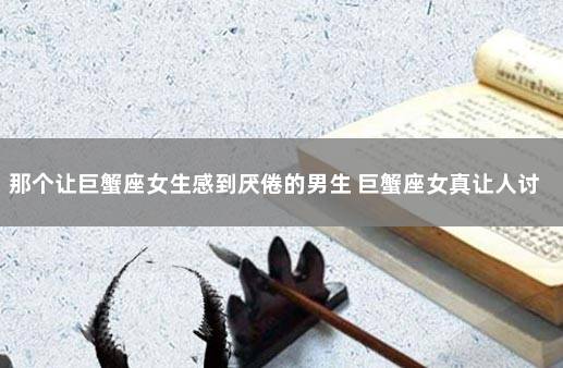 那个让巨蟹座女生感到厌倦的男生 巨蟹座女真让人讨厌