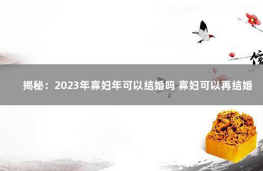 揭秘：2023年寡妇年可以结婚吗 寡妇可以再结婚吗
