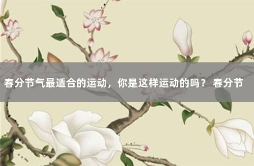 春分节气最适合的运动，你是这样运动的吗？ 春分节气的由来