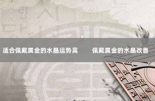 适合佩戴属金的水晶运势高 　　佩戴属金的水晶改善运势