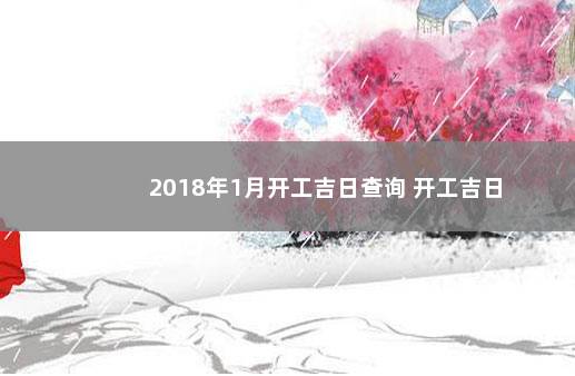 2018年1月开工吉日查询 开工吉日