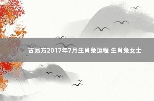 古易方2017年7月生肖兔运程 生肖兔女士