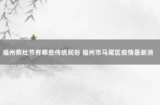 福州祭灶节有哪些传统民俗 福州市马尾区疫情最新消息