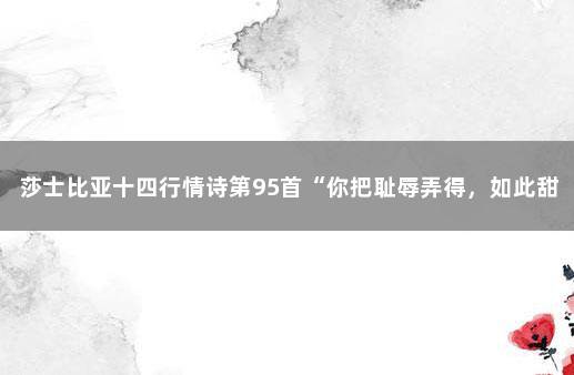 莎士比亚十四行情诗第95首“你把耻辱弄得，如此甜美可爱……” 莎士比亚十四行诗15首