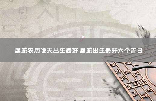 属蛇农历哪天出生最好 属蛇出生最好六个吉日