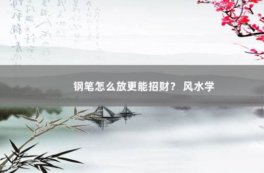 钢笔怎么放更能招财？ 风水学
