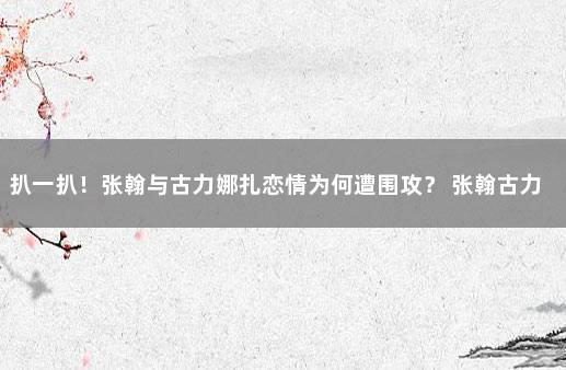 扒一扒！张翰与古力娜扎恋情为何遭围攻？ 张翰古力娜扎为什么分手?