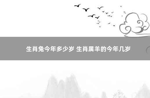 生肖兔今年多少岁 生肖属羊的今年几岁