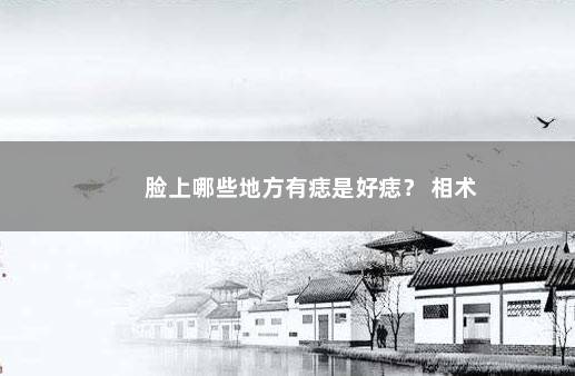 脸上哪些地方有痣是好痣？ 相术