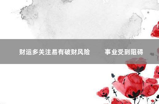 财运多关注易有破财风险 　　事业受到阻碍