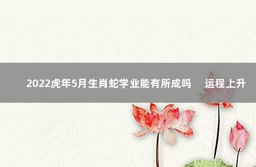 2022虎年5月生肖蛇学业能有所成吗 　运程上升把握时机