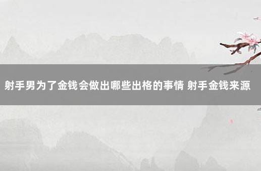 射手男为了金钱会做出哪些出格的事情 射手金钱来源占比最高的是