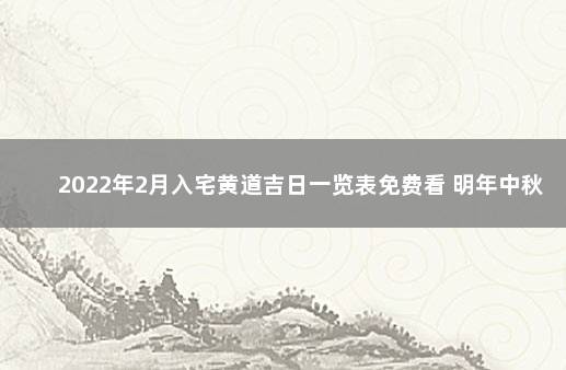 2022年2月入宅黄道吉日一览表免费看 明年中秋国庆放假安排