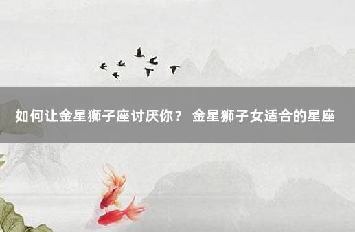 如何让金星狮子座讨厌你？ 金星狮子女适合的星座