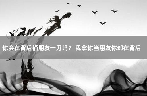 你会在背后捅朋友一刀吗？ 我拿你当朋友你却在背后捅刀