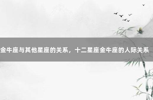 金牛座与其他星座的关系，十二星座金牛座的人际关系 金牛座的朋友