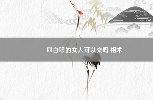 四白眼的女人可以交吗 相术