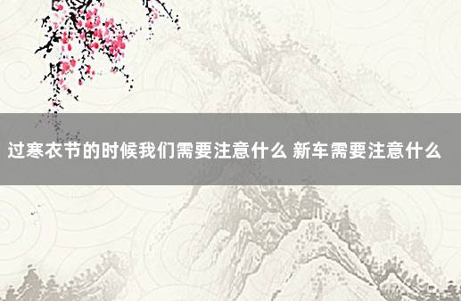 过寒衣节的时候我们需要注意什么 新车需要注意什么