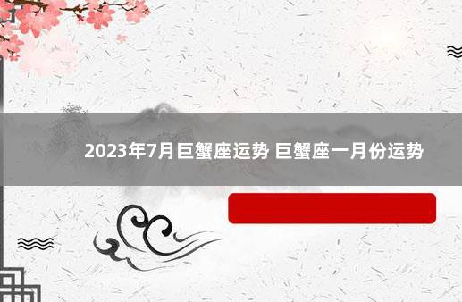 2023年7月巨蟹座运势 巨蟹座一月份运势