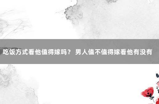 吃饭方式看他值得嫁吗？ 男人值不值得嫁看他有没有这些东西