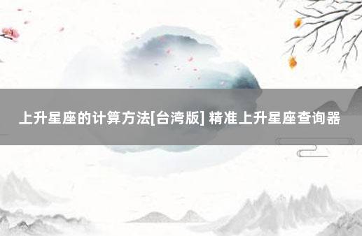 上升星座的计算方法[台湾版] 精准上升星座查询器