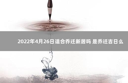 2022年4月26日适合乔迁新居吗 是乔迁吉日么 2020年一月二日适合乔迁吗