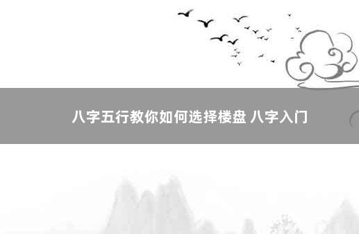 八字五行教你如何选择楼盘 八字入门