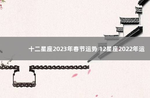 十二星座2023年春节运势 12星座2022年运势